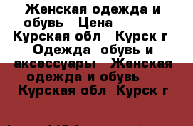 Женская одежда и обувь › Цена ­ 1 000 - Курская обл., Курск г. Одежда, обувь и аксессуары » Женская одежда и обувь   . Курская обл.,Курск г.